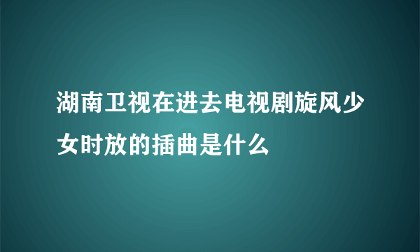 湖南卫视在进去电视剧旋风少女时放的插曲是什么