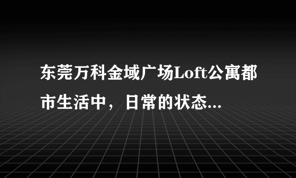 东莞万科金域广场Loft公寓都市生活中，日常的状态充满忙碌与...