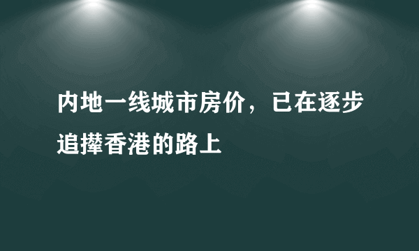 内地一线城市房价，已在逐步追撵香港的路上