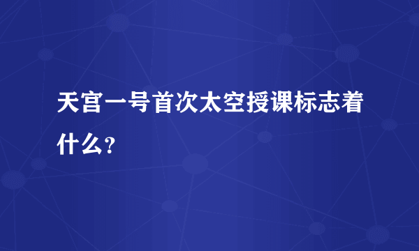 天宫一号首次太空授课标志着什么？