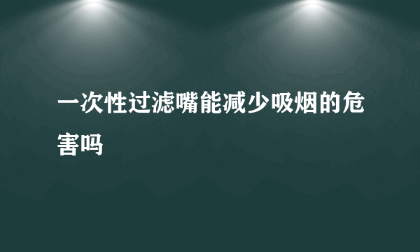 一次性过滤嘴能减少吸烟的危害吗