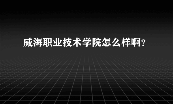 威海职业技术学院怎么样啊？