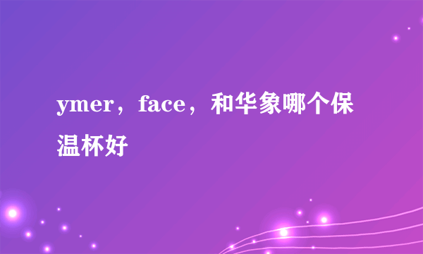 ymer，face，和华象哪个保温杯好