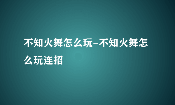 不知火舞怎么玩-不知火舞怎么玩连招