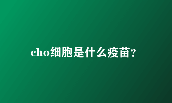 cho细胞是什么疫苗？