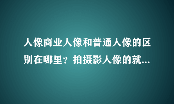 人像商业人像和普通人像的区别在哪里？拍摄影人像的就比拍写真的厉害么？