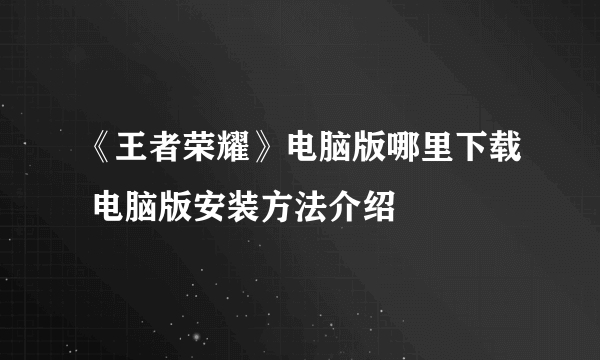 《王者荣耀》电脑版哪里下载 电脑版安装方法介绍