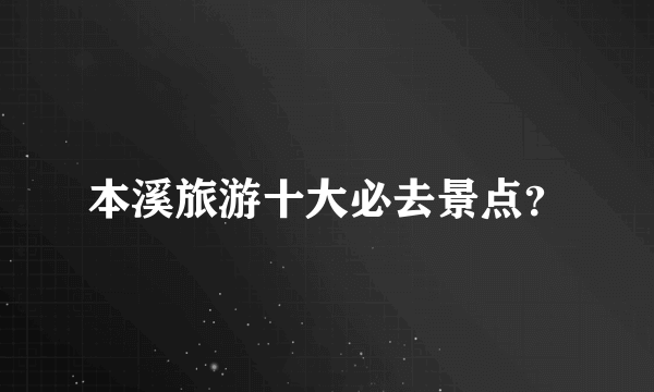 本溪旅游十大必去景点？