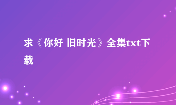 求《你好 旧时光》全集txt下载