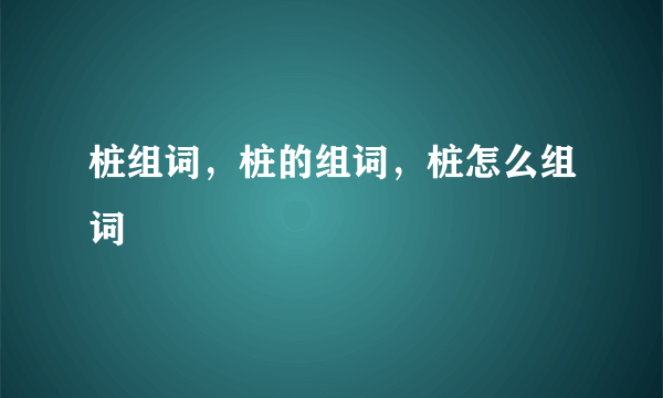 桩组词，桩的组词，桩怎么组词