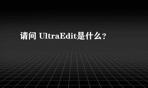 请问 UltraEdit是什么？