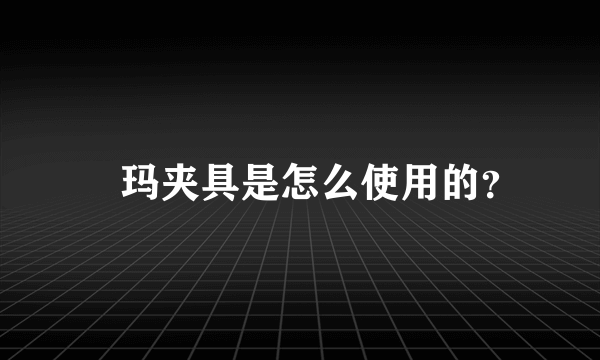 玥玛夹具是怎么使用的？