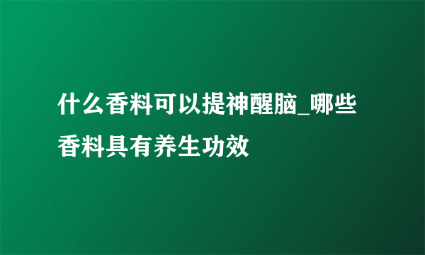 什么香料可以提神醒脑_哪些香料具有养生功效