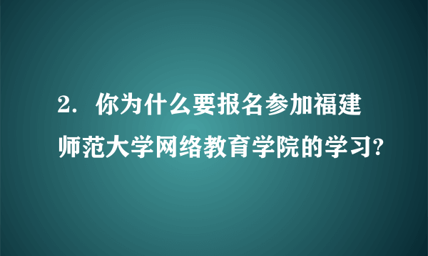 2．你为什么要报名参加福建师范大学网络教育学院的学习?