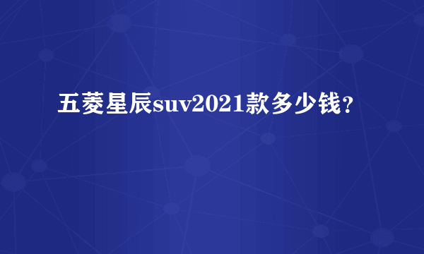 五菱星辰suv2021款多少钱？