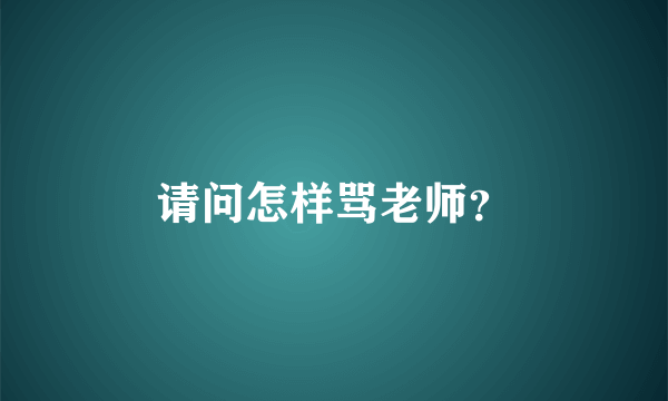 请问怎样骂老师？