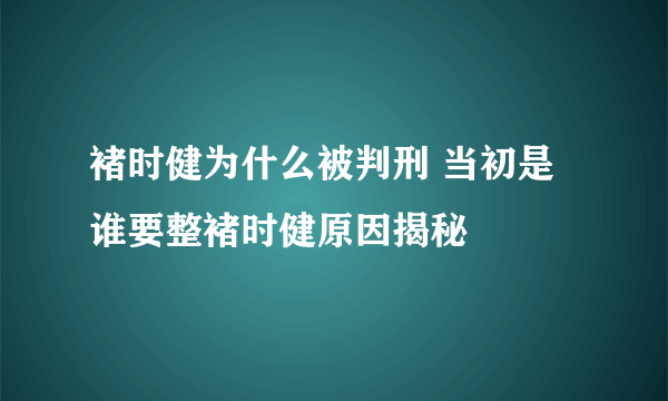 褚时健为什么被判刑 当初是谁要整褚时健原因揭秘