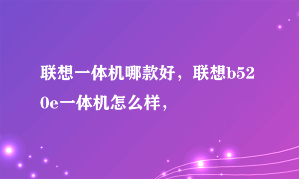 联想一体机哪款好，联想b520e一体机怎么样，