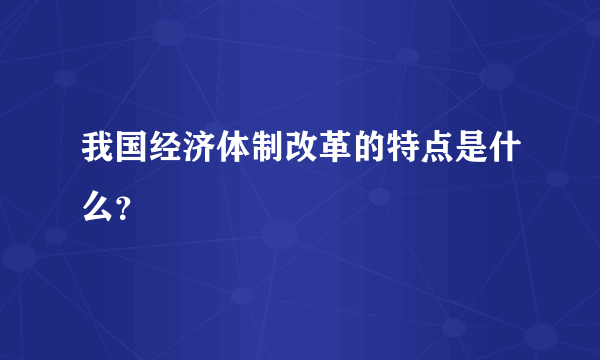 我国经济体制改革的特点是什么？