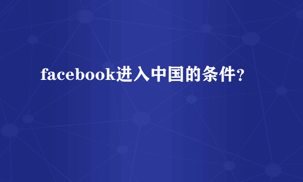 facebook进入中国的条件？