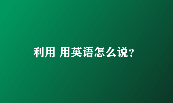 利用 用英语怎么说？