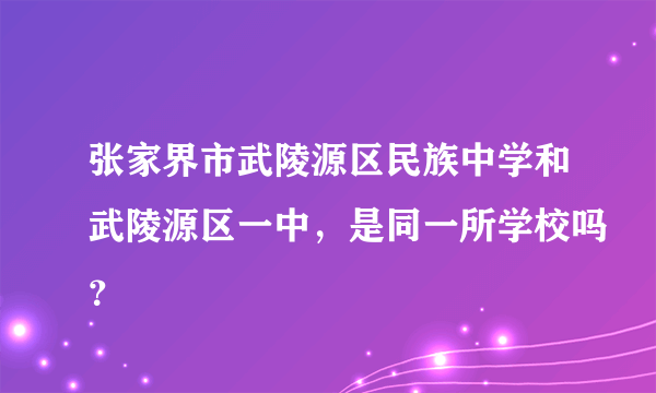 张家界市武陵源区民族中学和武陵源区一中，是同一所学校吗？