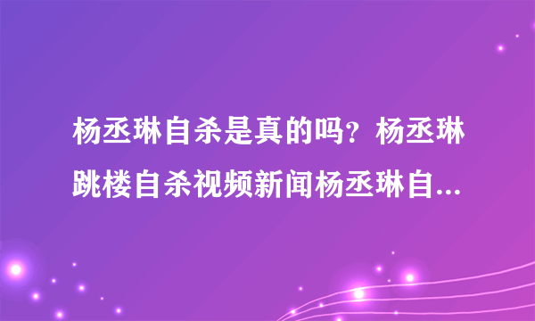 杨丞琳自杀是真的吗？杨丞琳跳楼自杀视频新闻杨丞琳自杀图片杨丞琳为什么自杀啊