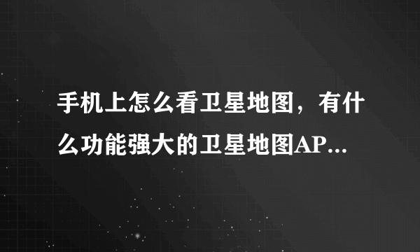 手机上怎么看卫星地图，有什么功能强大的卫星地图APP推荐？