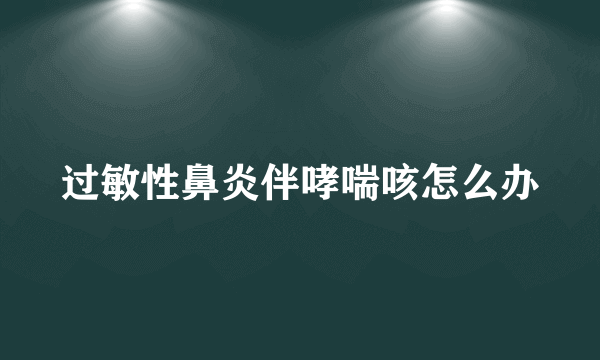 过敏性鼻炎伴哮喘咳怎么办