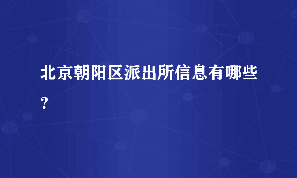 北京朝阳区派出所信息有哪些？