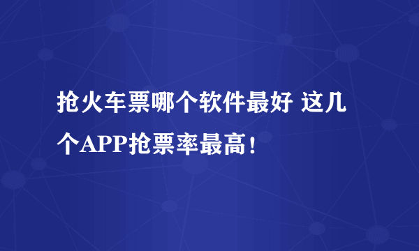 抢火车票哪个软件最好 这几个APP抢票率最高！