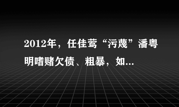 2012年，任佳莺“污蔑”潘粤明嗜赌欠债、粗暴，如今她怎样了？