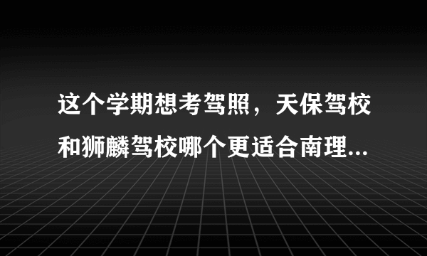 这个学期想考驾照，天保驾校和狮麟驾校哪个更适合南理工的学生?