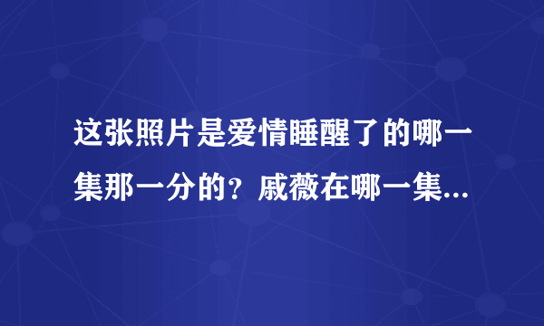 这张照片是爱情睡醒了的哪一集那一分的？戚薇在哪一集哪一分说“七岁那年，你说只要跟着你你就会娶我”