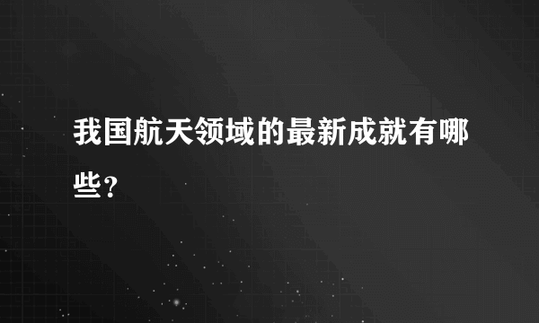 我国航天领域的最新成就有哪些？