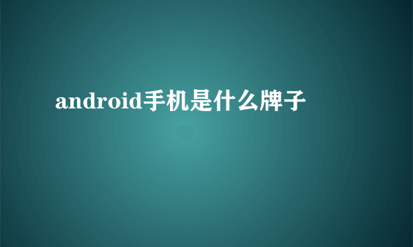 android手机是什么牌子