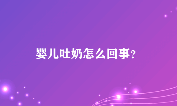 婴儿吐奶怎么回事？