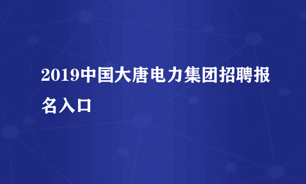 2019中国大唐电力集团招聘报名入口