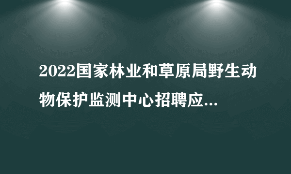 2022国家林业和草原局野生动物保护监测中心招聘应届毕业生拟聘人员公示