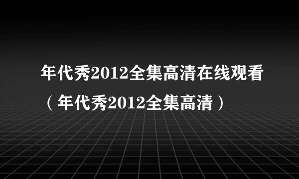 年代秀2012全集高清在线观看（年代秀2012全集高清）