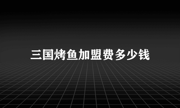 三国烤鱼加盟费多少钱