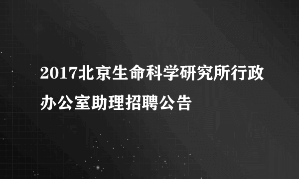 2017北京生命科学研究所行政办公室助理招聘公告