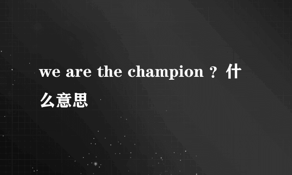 we are the champion ？什么意思