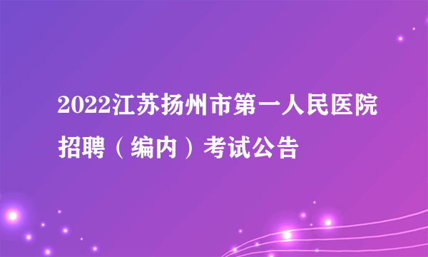 2022江苏扬州市第一人民医院招聘（编内）考试公告