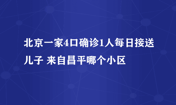 北京一家4口确诊1人每日接送儿子 来自昌平哪个小区