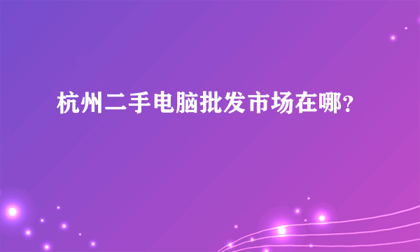 杭州二手电脑批发市场在哪？