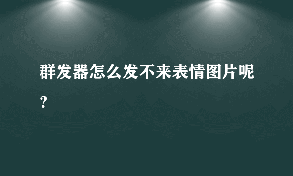 群发器怎么发不来表情图片呢？