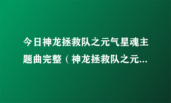 今日神龙拯救队之元气星魂主题曲完整（神龙拯救队之元气星魂主题曲）