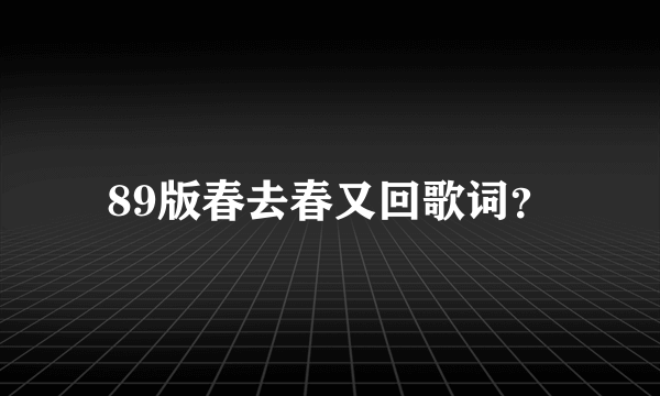 89版春去春又回歌词？