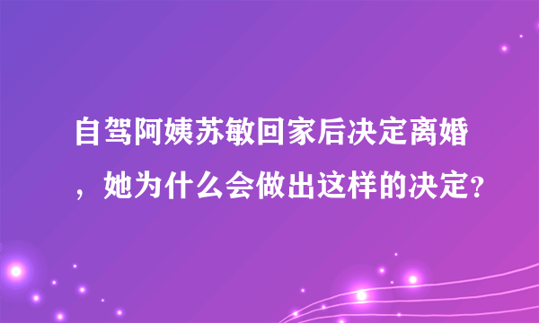 自驾阿姨苏敏回家后决定离婚，她为什么会做出这样的决定？